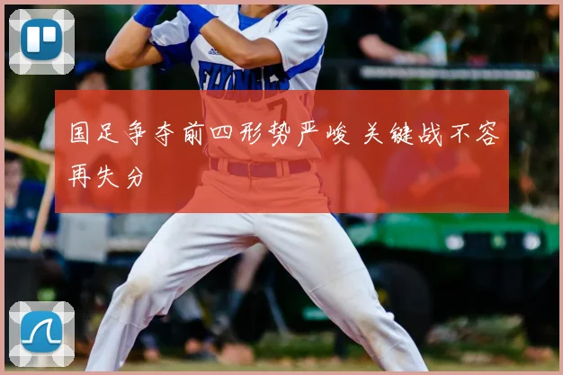 国足争夺前四形势严峻 关键战不容再失分