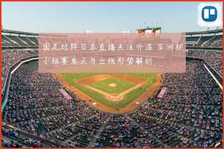 国足对阵日本直播关注升温 亚洲杯小组赛看点与出线形势解析