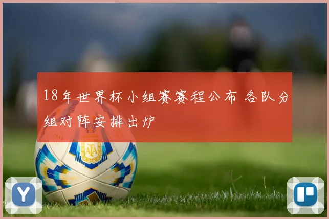 18年世界杯小组赛赛程公布 各队分组对阵安排出炉