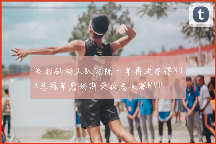 洛杉矶湖人队时隔十年再次夺得NBA总冠军詹姆斯荣获总决赛MVP