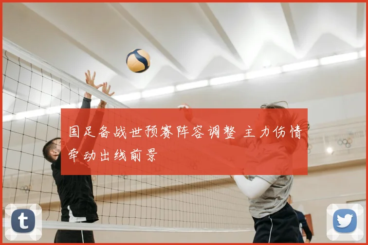 国足备战世预赛阵容调整 主力伤情牵动出线前景