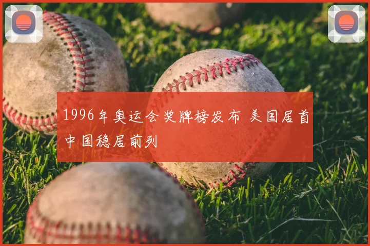 1996年奥运会奖牌榜发布 美国居首中国稳居前列