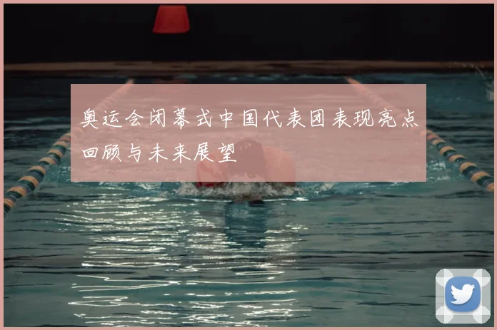 奥运会闭幕式中国代表团表现亮点回顾与未来展望