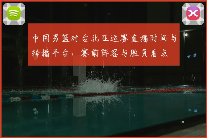 中国男篮对台北亚运赛直播时间与转播平台，赛前阵容与胜负看点