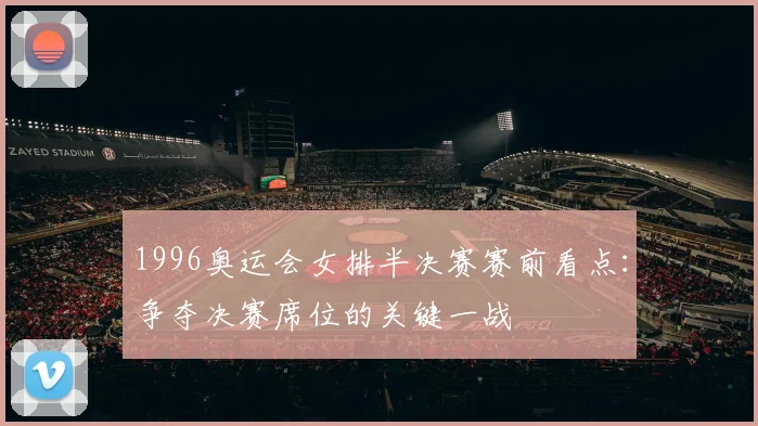 1996奥运会女排半决赛赛前看点:争夺决赛席位的关键一战