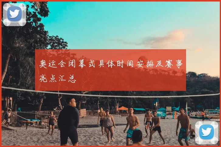 奥运会闭幕式具体时间安排及赛事亮点汇总