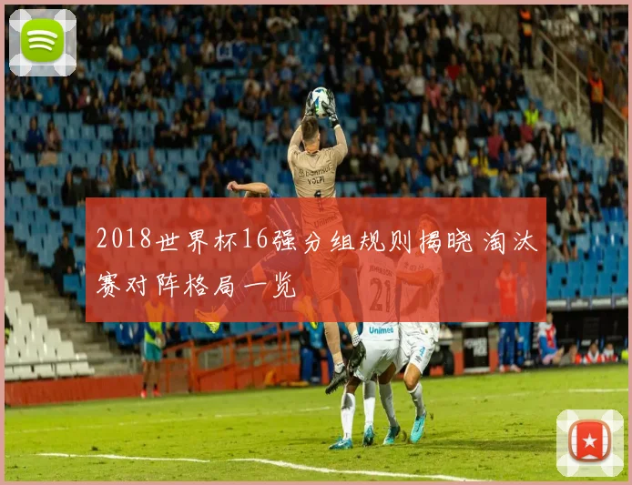 2018世界杯16强分组规则揭晓 淘汰赛对阵格局一览