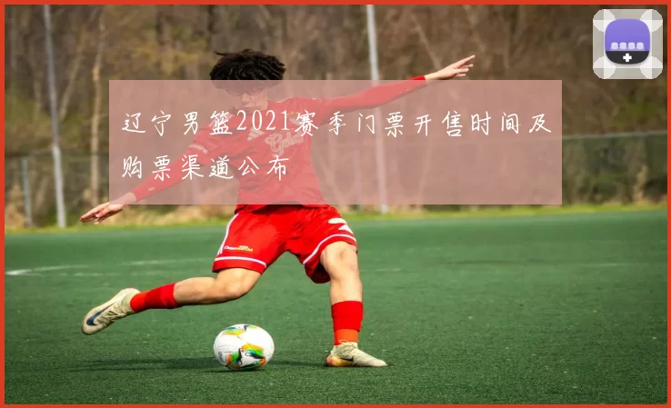 辽宁男篮2021赛季门票开售时间及购票渠道公布