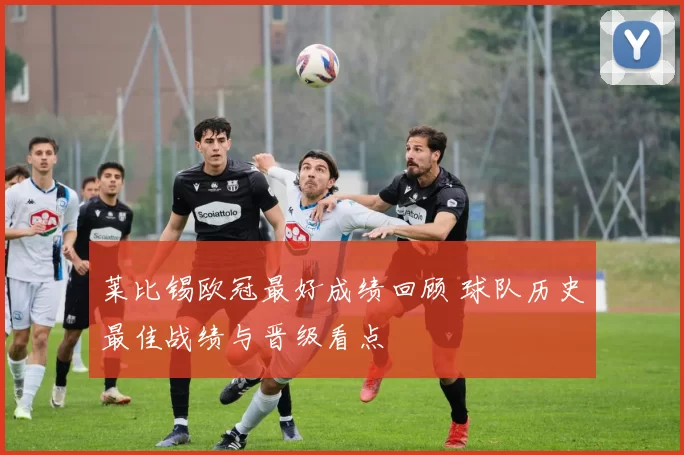莱比锡欧冠最好成绩回顾 球队历史最佳战绩与晋级看点