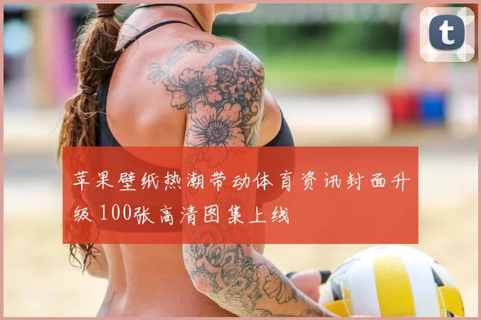 苹果壁纸热潮带动体育资讯封面升级 100张高清图集上线