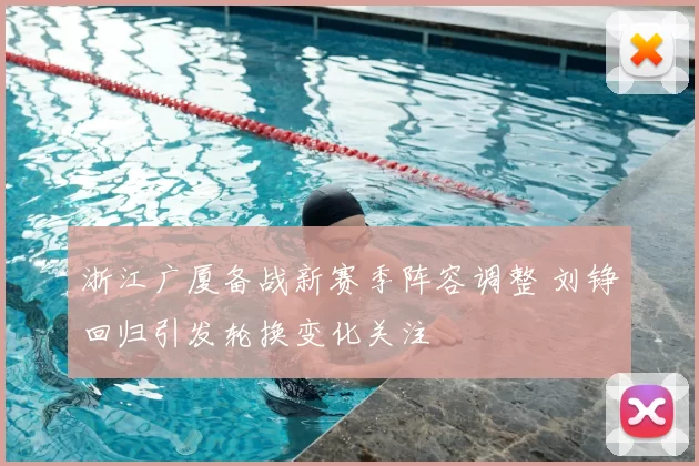 浙江广厦备战新赛季阵容调整 刘铮回归引发轮换变化关注