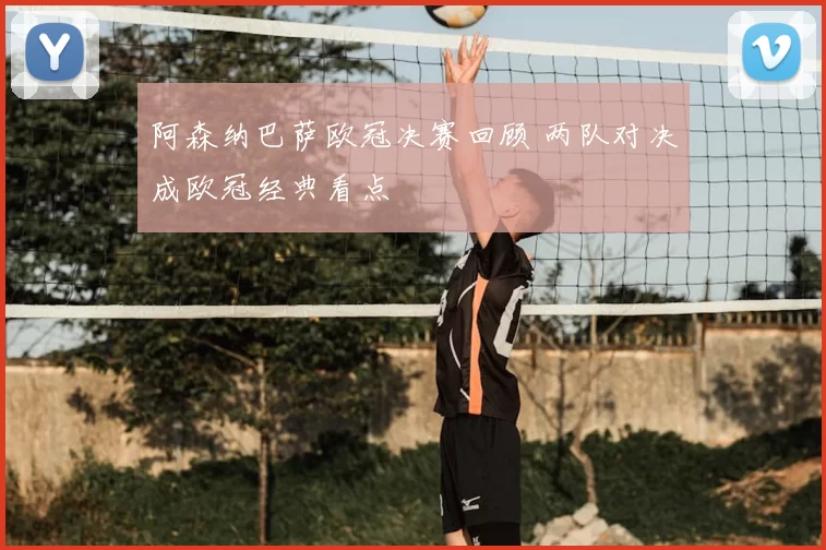 阿森纳巴萨欧冠决赛回顾 两队对决成欧冠经典看点