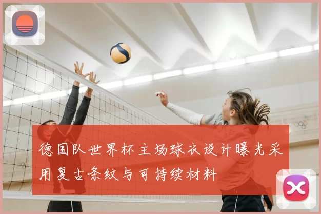 德国队世界杯主场球衣设计曝光采用复古条纹与可持续材料