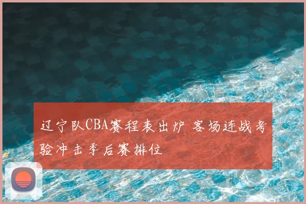 辽宁队CBA赛程表出炉 客场连战考验冲击季后赛排位