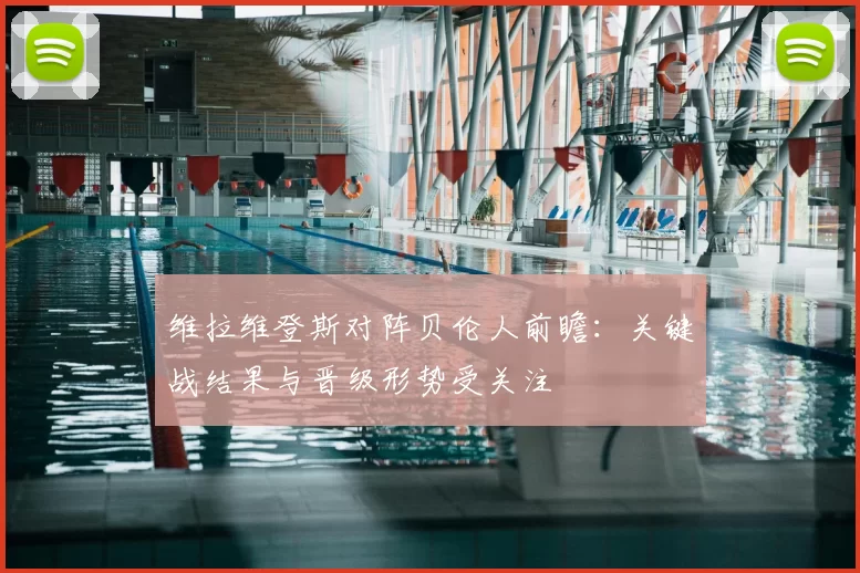 维拉维登斯对阵贝伦人前瞻：关键战结果与晋级形势受关注