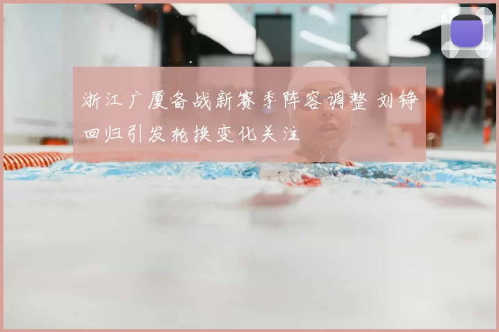 浙江广厦备战新赛季阵容调整 刘铮回归引发轮换变化关注