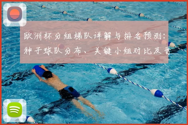 欧洲杯分组梯队详解与排名预测：种子球队分布、关键小组对比及晋级看点