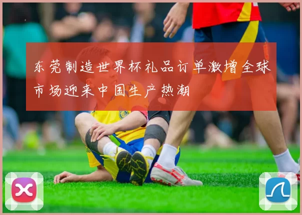东莞制造世界杯礼品订单激增全球市场迎来中国生产热潮