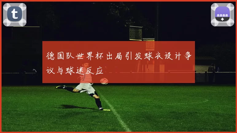 德国队世界杯出局引发球衣设计争议与球迷反应