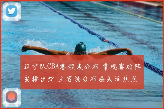 辽宁队CBA赛程表公布 常规赛对阵安排出炉 主客场分布成关注焦点