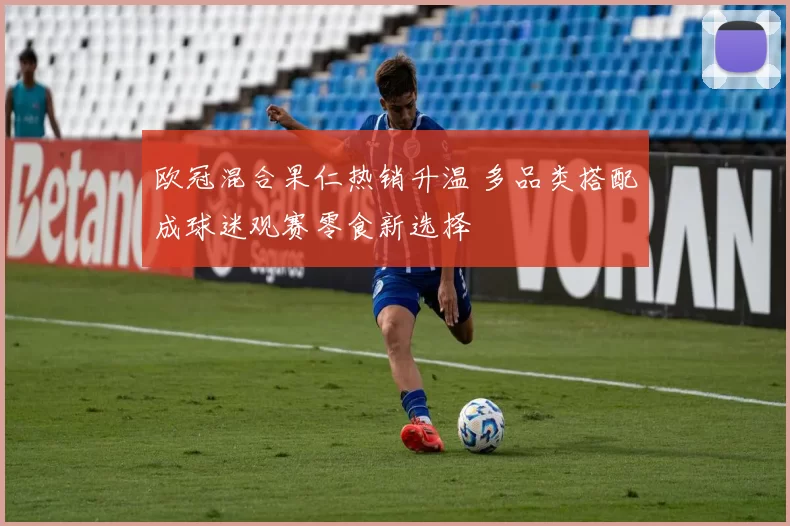 欧冠混合果仁热销升温 多品类搭配成球迷观赛零食新选择