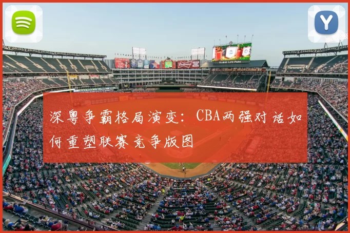 深粤争霸格局演变：CBA两强对话如何重塑联赛竞争版图