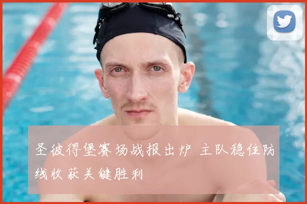 圣彼得堡赛场战报出炉 主队稳住防线收获关键胜利