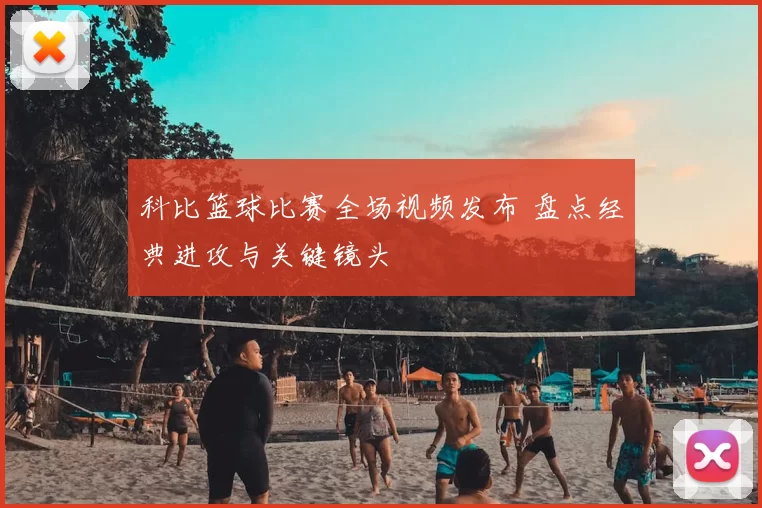 科比篮球比赛全场视频发布 盘点经典进攻与关键镜头