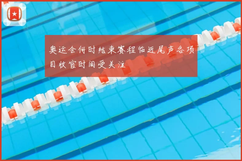 奥运会何时结束赛程临近尾声各项目收官时间受关注