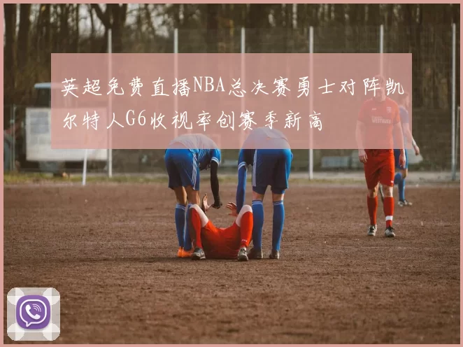 英超免费直播NBA总决赛勇士对阵凯尔特人G6收视率创赛季新高