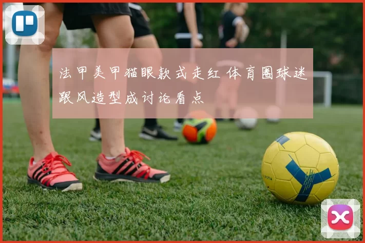 法甲美甲猫眼款式走红 体育圈球迷跟风造型成讨论看点