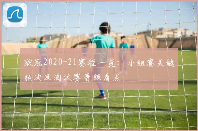 欧冠2020-21赛程一览：小组赛关键轮次及淘汰赛晋级看点