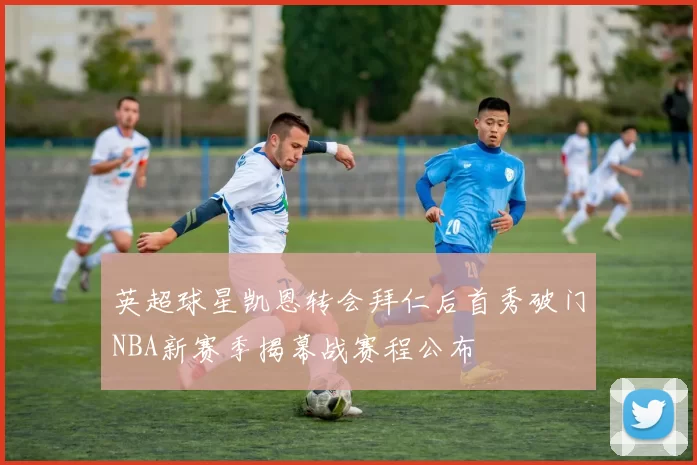英超球星凯恩转会拜仁后首秀破门NBA新赛季揭幕战赛程公布