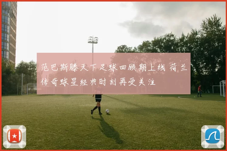 范巴斯滕天下足球回顾期上线 荷兰传奇球星经典时刻再受关注
