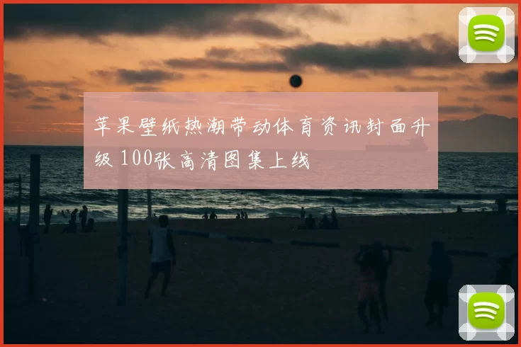 苹果壁纸热潮带动体育资讯封面升级 100张高清图集上线