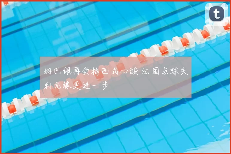 姆巴佩再尝梅西式心酸 法国点球失利无缘更进一步