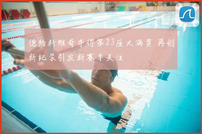 德约科维奇夺得第23座大满贯 再创新纪录引发新赛季关注
