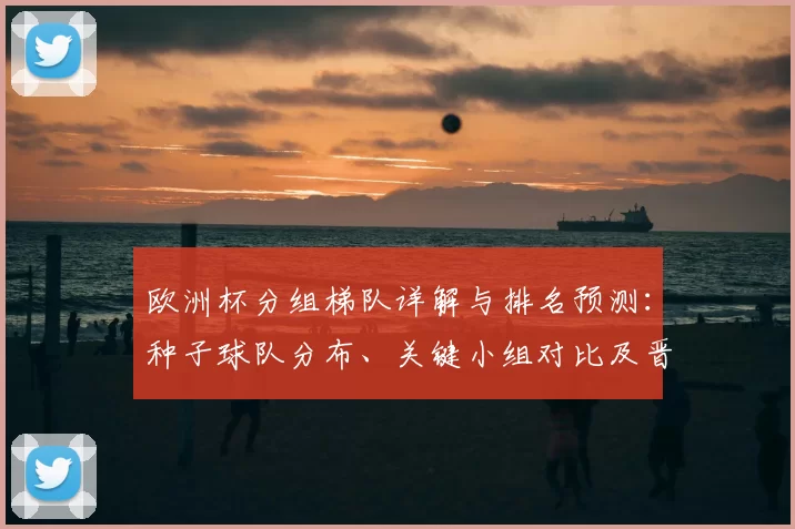 欧洲杯分组梯队详解与排名预测：种子球队分布、关键小组对比及晋级看点