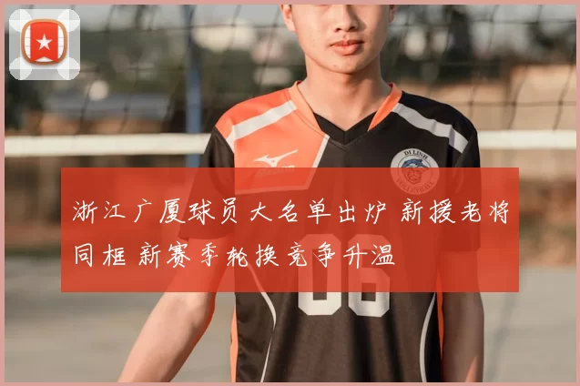 浙江广厦球员大名单出炉 新援老将同框 新赛季轮换竞争升温