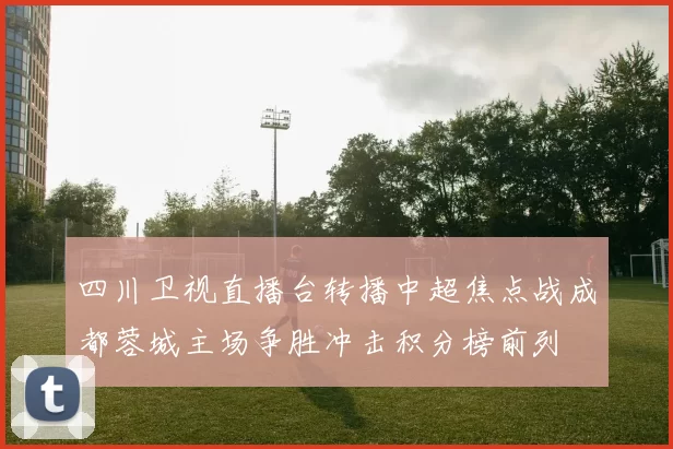 四川卫视直播台转播中超焦点战成都蓉城主场争胜冲击积分榜前列