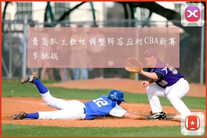 青岛队主教练调整阵容应对CBA新赛季挑战