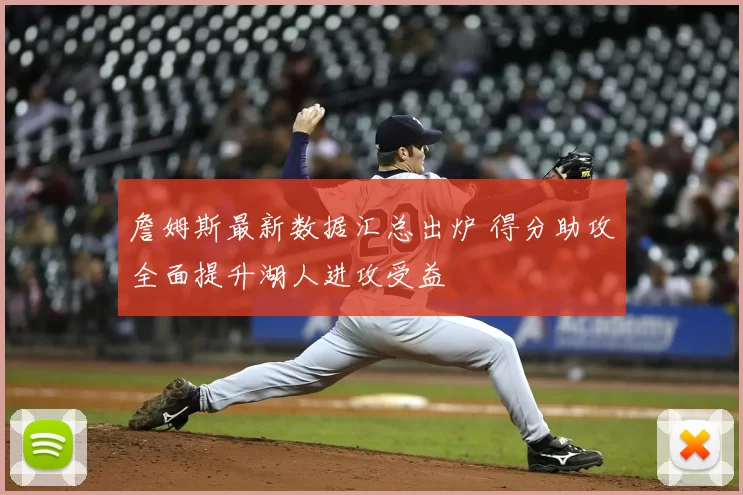 詹姆斯最新数据汇总出炉 得分助攻全面提升湖人进攻受益