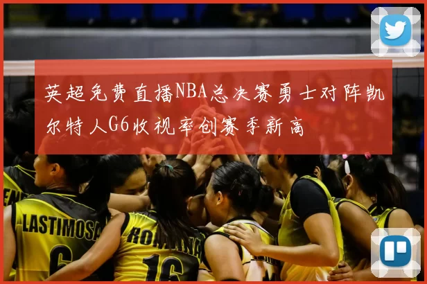 英超免费直播NBA总决赛勇士对阵凯尔特人G6收视率创赛季新高