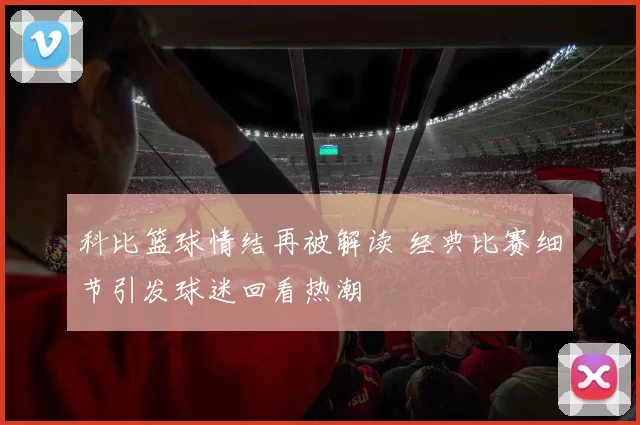 科比篮球情结再被解读 经典比赛细节引发球迷回看热潮