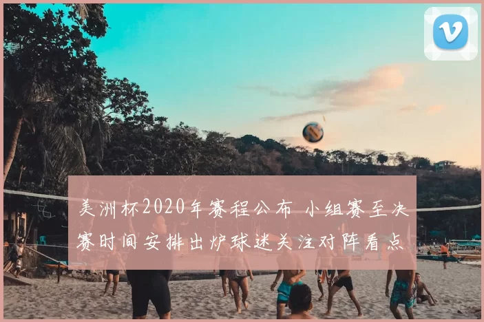 美洲杯2020年赛程公布 小组赛至决赛时间安排出炉球迷关注对阵看点