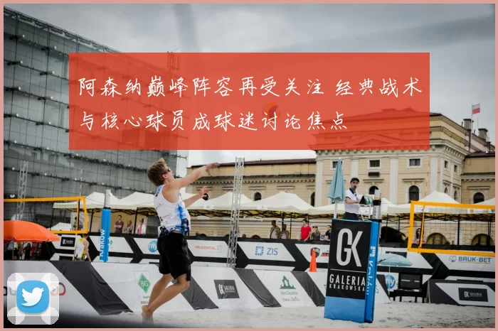 阿森纳巅峰阵容再受关注 经典战术与核心球员成球迷讨论焦点