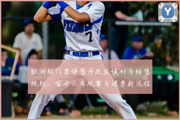 欧洲杯门票停售并改发候补与转售规则,官方公布观赛与退票新流程
