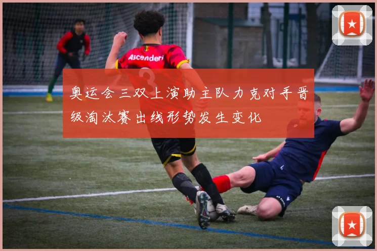 奥运会三双上演助主队力克对手晋级淘汰赛出线形势发生变化