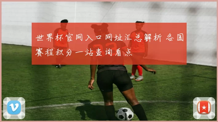 世界杯官网入口网址汇总解析 各国赛程积分一站查询看点