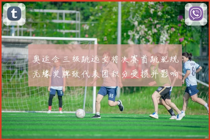 奥运会三级跳远女将决赛首跳犯规无缘奖牌致代表团积分受损并影响名次